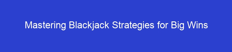 Mastering Blackjack Strategies for Big Wins