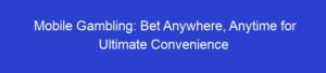 Mobile Gambling: Bet Anywhere, Anytime for Ultimate Convenience